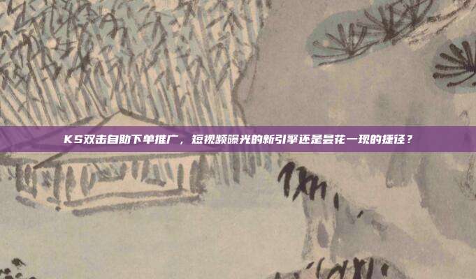 KS双击自助下单推广,短视频曝光的新引擎还是昙花一现的捷径?