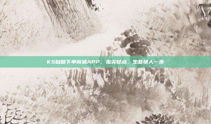 KS自助下单商城APP,指尖轻点,生意快人一步