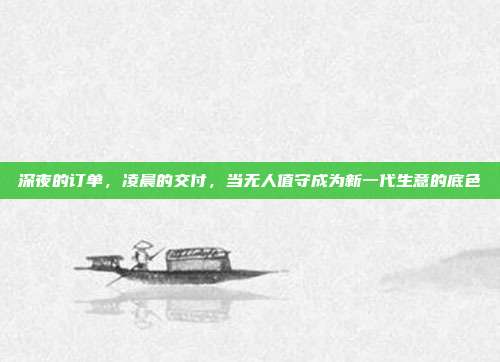 深夜的订单,凌晨的交付,当无人值守成为新一代生意的底色