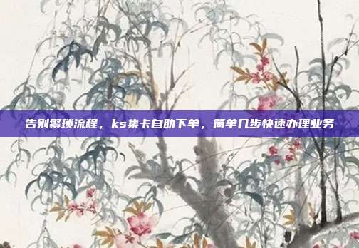 告别繁琐流程,ks集卡自助下单,简单几步快速办理业务