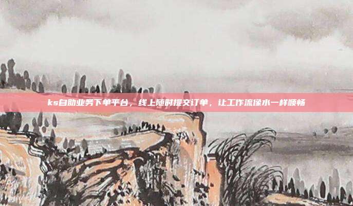 ks自助业务下单平台,线上随时提交订单,让工作流像水一样顺畅