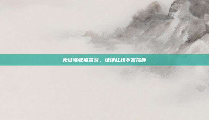 无证驾驶被查获,法律红线不容挑衅