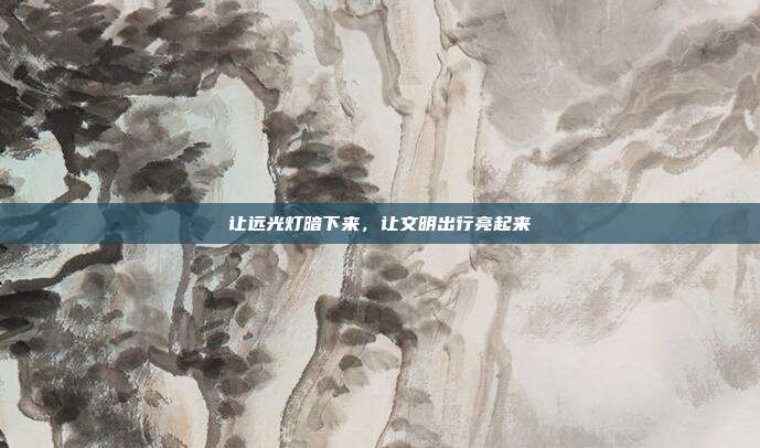 让远光灯暗下来,让文明出行亮起来