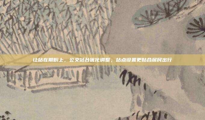 让站在期盼上,公交站台优化调整,站点设置更贴合居民出行