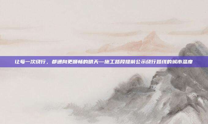 让每一次绕行,都通向更顺畅的明天—施工路段提前公示绕行路线的城市温度
