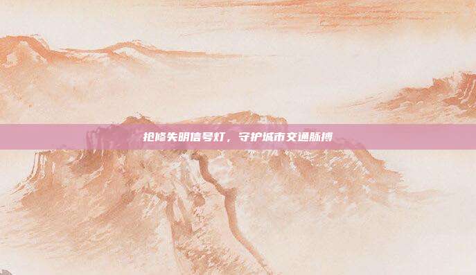 抢修失明信号灯，守护城市交通脉搏