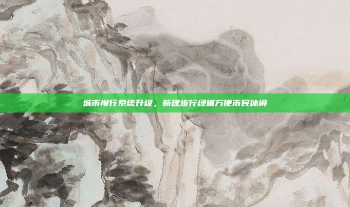 城市慢行系统升级,新建步行绿道方便市民休闲