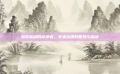 城市脉络的疏通者,交通治理的智慧与温度