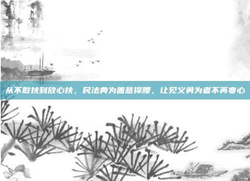从不敢扶到放心扶,民法典为善意撑腰,让见义勇为者不再寒心