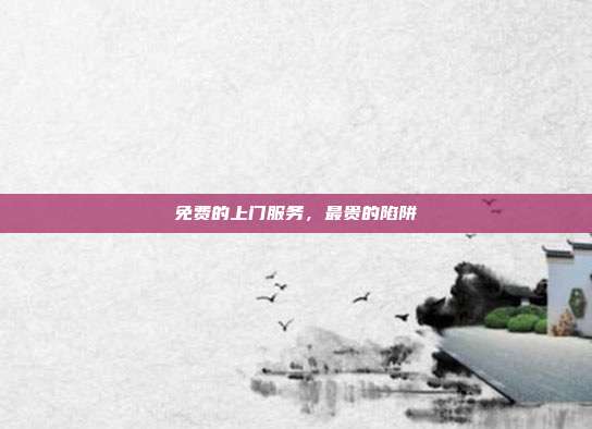 免费的上门服务,最贵的陷阱