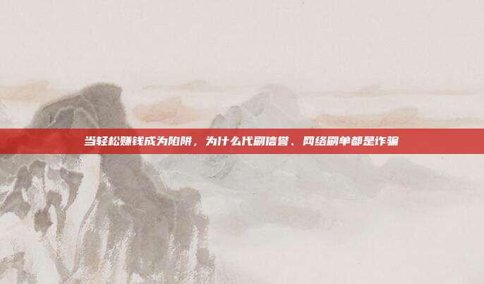 当轻松赚钱成为陷阱,为什么代刷信誉、网络刷单都是诈骗