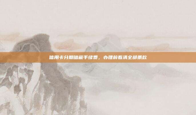 信用卡分期暗藏手续费,办理前看清全部条款