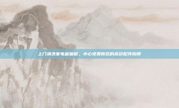 上门清洗家电藏猫腻,小心免费背后的高价配件陷阱