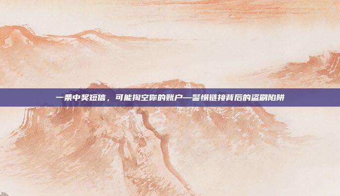 一条中奖短信,可能掏空你的账户—警惕链接背后的盗刷陷阱