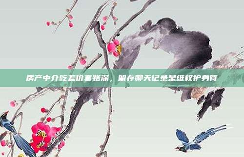 房产中介吃差价套路深,留存聊天记录是维权护身符