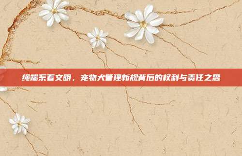 绳端系着文明,宠物犬管理新规背后的权利与责任之思