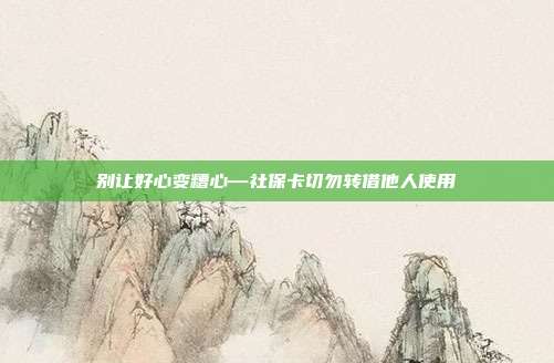 别让好心变糟心—社保卡切勿转借他人使用