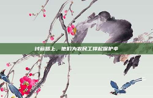 讨薪路上,他们为农民工撑起保护伞