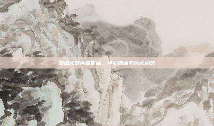 路边免费美容体验,小心被强制高额消费