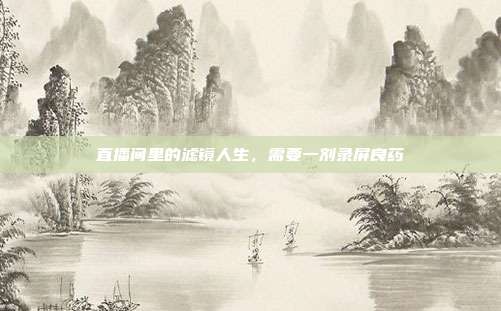 直播间里的滤镜人生,需要一剂录屏良药
