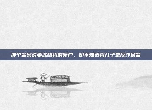 那个警察说要冻结我的账户,却不知道我儿子是反诈民警
