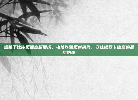 当骗子比你更懂客服话术,电信诈骗更新换代,守住银行卡信息的最后防线