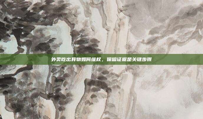 外卖吃出异物如何维权,保留证据是关键步骤