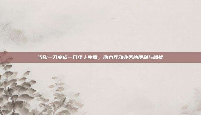 当砍一刀变成一门线上生意，助力互动业务的便利与隐忧