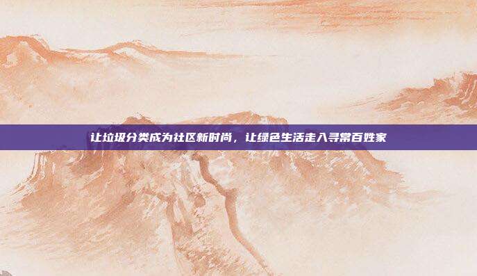 让垃圾分类成为社区新时尚,让绿色生活走入寻常百姓家