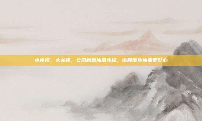 小座椅,大关怀,公园新增休闲座椅,市民散步休憩更舒心