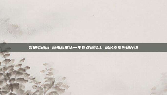 告别老破旧 迎来新生活—小区改造完工 居民幸福原地升级