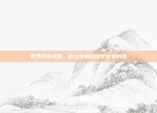 免费双击背后，你付出的远比你想象的多