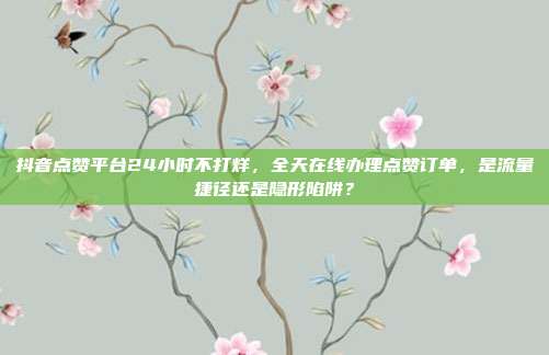 抖音点赞平台24小时不打烊,全天在线办理点赞订单,是流量捷径还是隐形陷阱?
