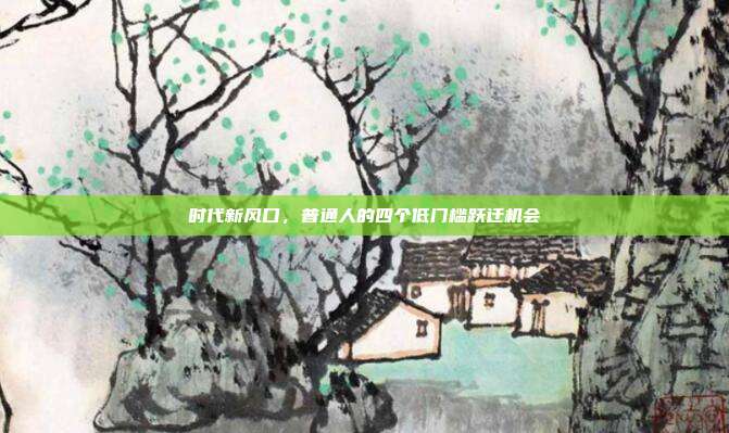 时代新风口,普通人的四个低门槛跃迁机会