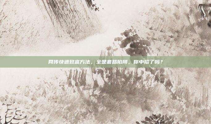 网传快速致富方法,全是套路陷阱,你中招了吗?
