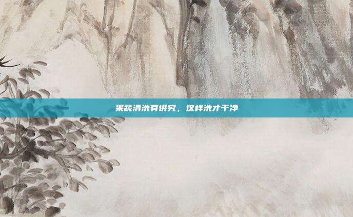 果蔬清洗有讲究,这样洗才干净
