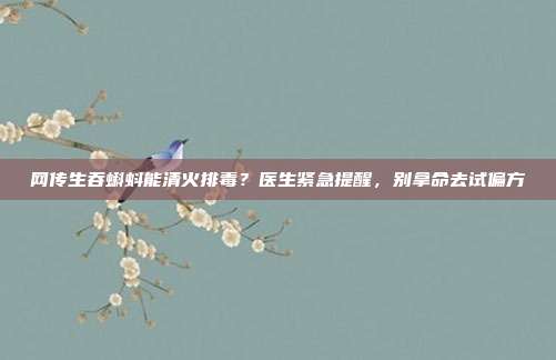 网传生吞蝌蚪能清火排毒?医生紧急提醒,别拿命去试偏方