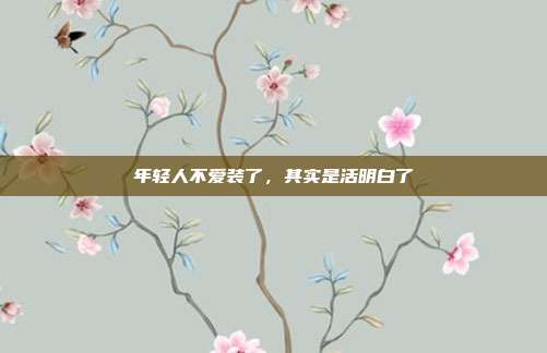 年轻人不爱装了，其实是活明白了