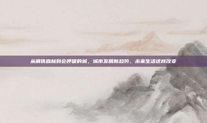 从钢铁森林到会呼吸的城，城市发展新趋势，未来生活这样改变