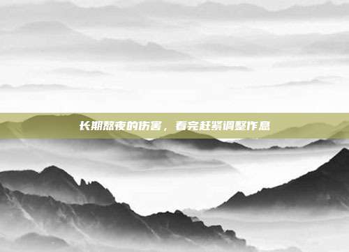 长期熬夜的伤害,看完赶紧调整作息