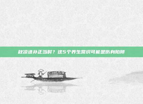 秋凉进补正当时？这5个养生常识可能是伤身陷阱