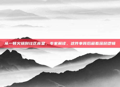 从一顿火锅到社区食堂,专家解读,这件事背后藏着深层逻辑