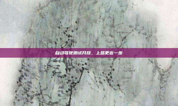 自动驾驶测试开放,上路更近一步