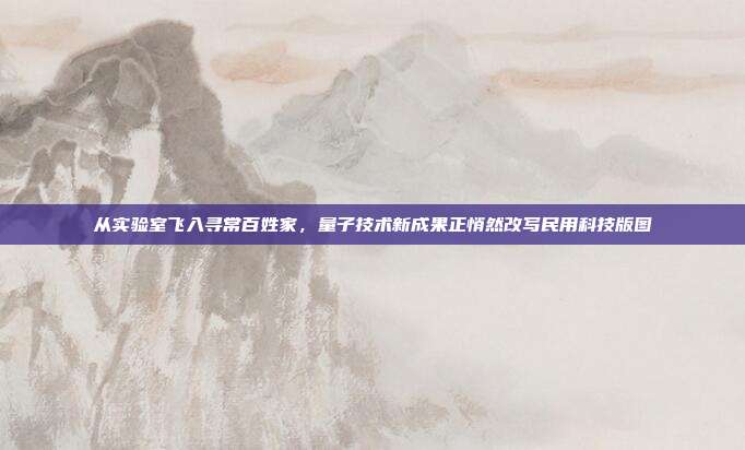 从实验室飞入寻常百姓家,量子技术新成果正悄然改写民用科技版图
