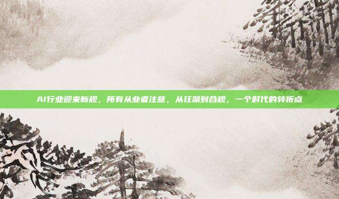 AI行业迎来新规，所有从业者注意，从狂飙到合规，一个时代的转折点