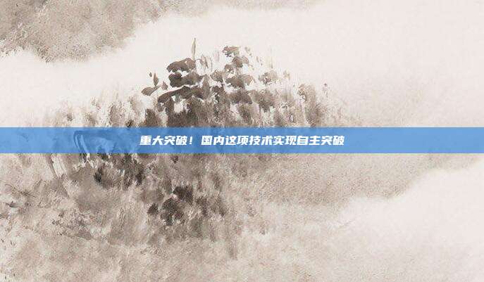 重大突破！国内这项技术实现自主突破