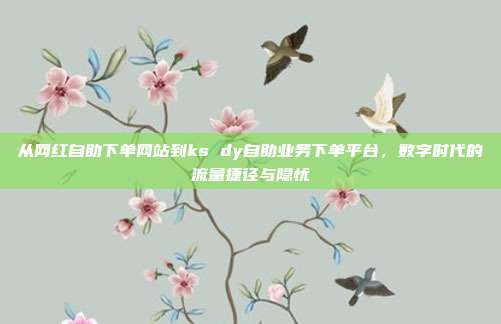 从网红自助下单网站到ks dy自助业务下单平台,数字时代的流量捷径与隐忧