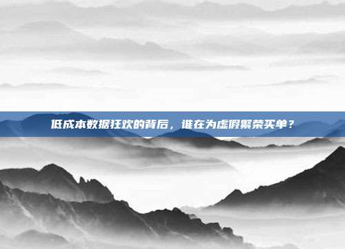 低成本数据狂欢的背后,谁在为虚假繁荣买单?