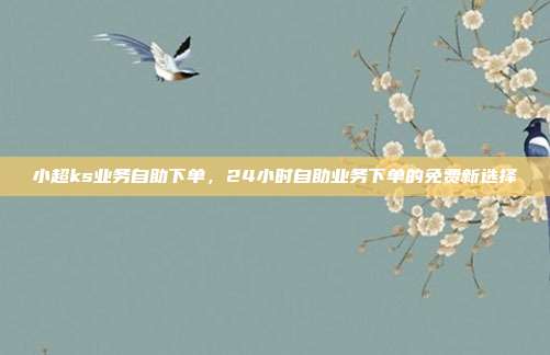 小超ks业务自助下单,24小时自助业务下单的免费新选择