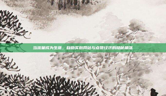 当流量成为生意，自助买粉网站与点赞经济的隐秘角落